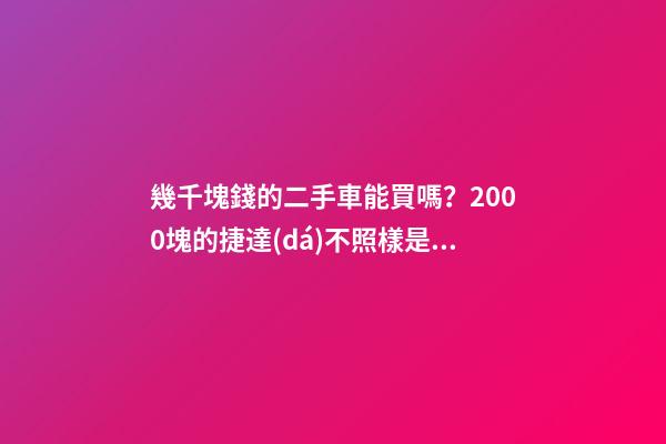 幾千塊錢的二手車能買嗎？2000塊的捷達(dá)不照樣是搶手貨！