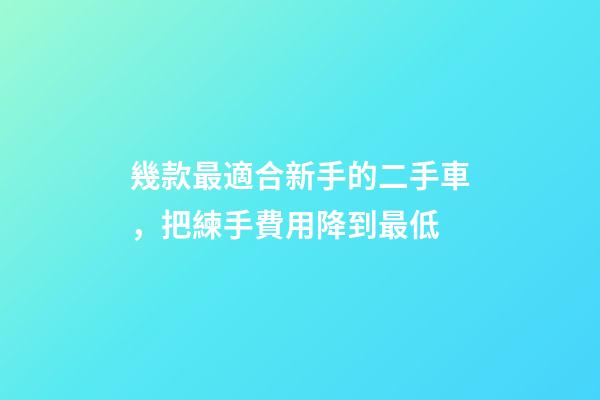 幾款最適合新手的二手車，把練手費用降到最低