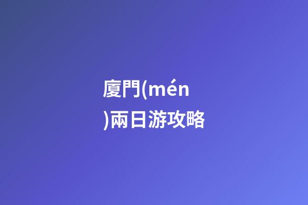 廈門(mén)兩日游攻略