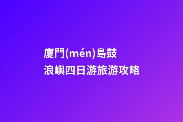 廈門(mén)島鼓浪嶼四日游旅游攻略