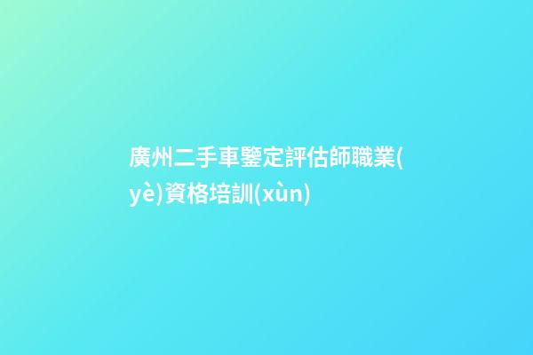 廣州二手車鑒定評估師職業(yè)資格培訓(xùn)