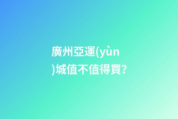 廣州亞運(yùn)城值不值得買？