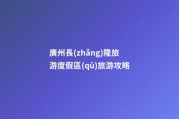 廣州長(zhǎng)隆旅游度假區(qū)旅游攻略