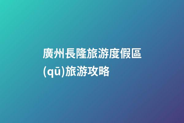 廣州長隆旅游度假區(qū)旅游攻略