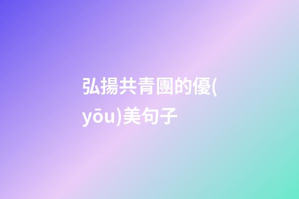 弘揚共青團的優(yōu)美句子