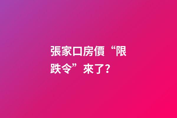 張家口房價“限跌令”來了？