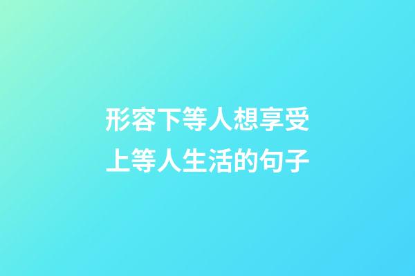 形容下等人想享受上等人生活的句子