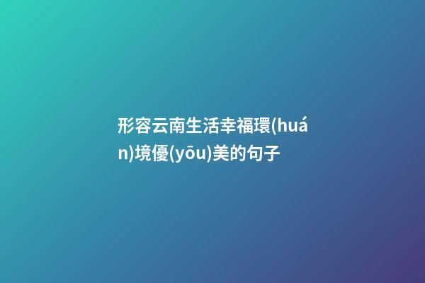 形容云南生活幸福環(huán)境優(yōu)美的句子