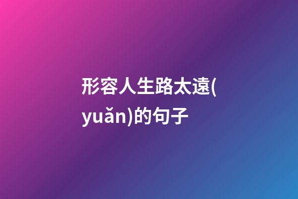 形容人生路太遠(yuǎn)的句子