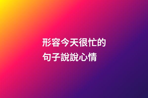 形容今天很忙的句子說說心情