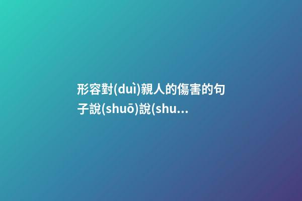 形容對(duì)親人的傷害的句子說(shuō)說(shuō)心情說(shuō)說(shuō)心情