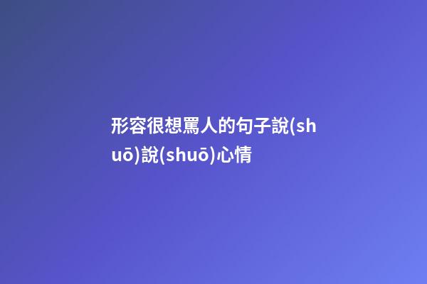 形容很想罵人的句子說(shuō)說(shuō)心情