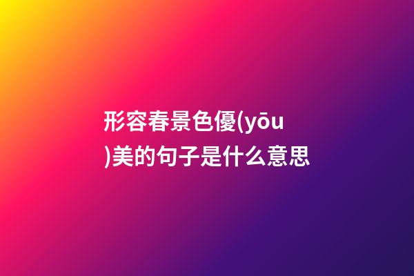 形容春景色優(yōu)美的句子是什么意思