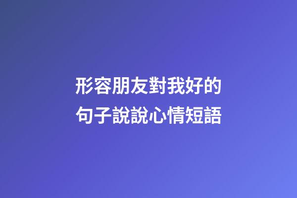 形容朋友對我好的句子說說心情短語