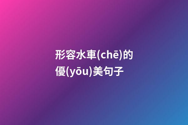 形容水車(chē)的優(yōu)美句子