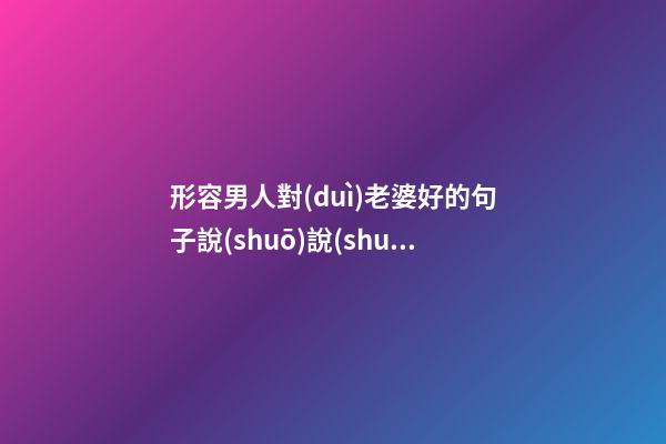 形容男人對(duì)老婆好的句子說(shuō)說(shuō)心情說(shuō)說(shuō)