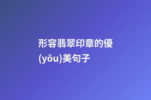 形容翡翠印章的優(yōu)美句子