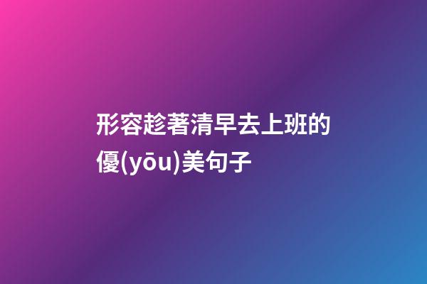 形容趁著清早去上班的優(yōu)美句子