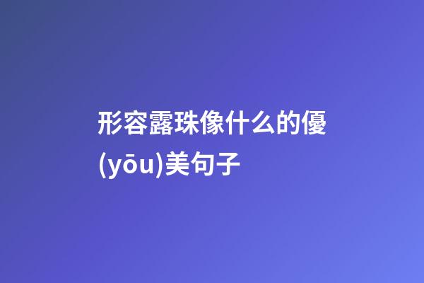 形容露珠像什么的優(yōu)美句子