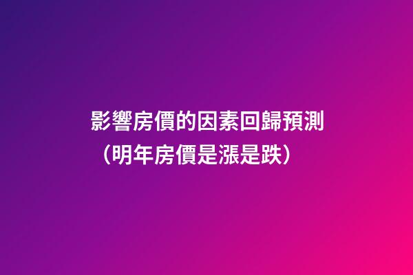 影響房價的因素回歸預測（明年房價是漲是跌）