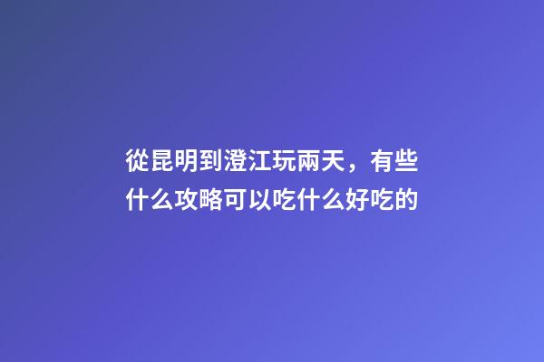 從昆明到澄江玩兩天，有些什么攻略?可以吃什么好吃的?