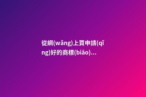 從網(wǎng)上買申請(qǐng)好的商標(biāo)是真的嗎？