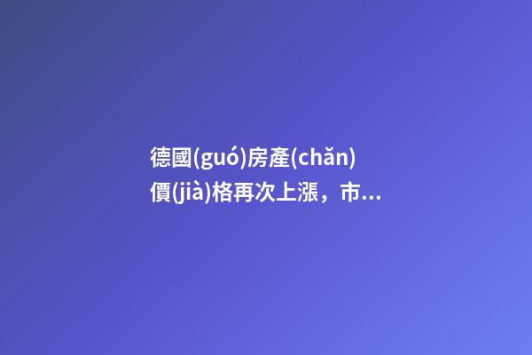 德國(guó)房產(chǎn)價(jià)格再次上漲，市場(chǎng)壓力加大