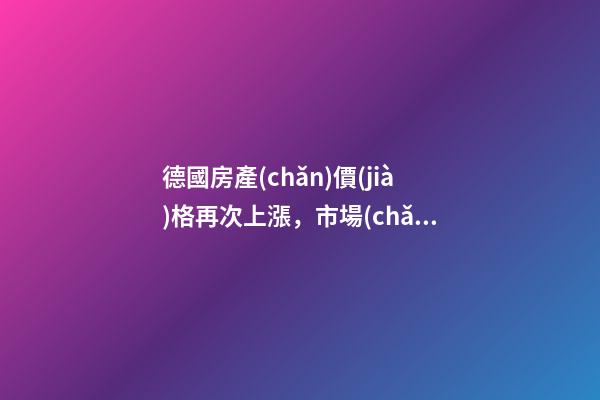 德國房產(chǎn)價(jià)格再次上漲，市場(chǎng)壓力加大