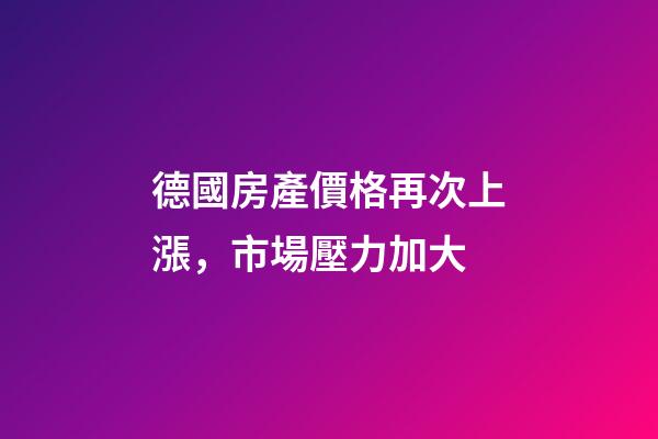 德國房產價格再次上漲，市場壓力加大