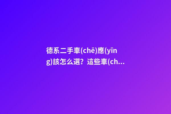 德系二手車(chē)應(yīng)該怎么選？這些車(chē)型真不建議買(mǎi)