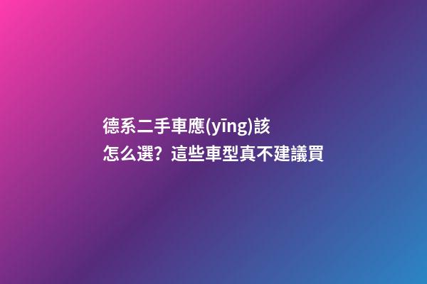 德系二手車應(yīng)該怎么選？這些車型真不建議買