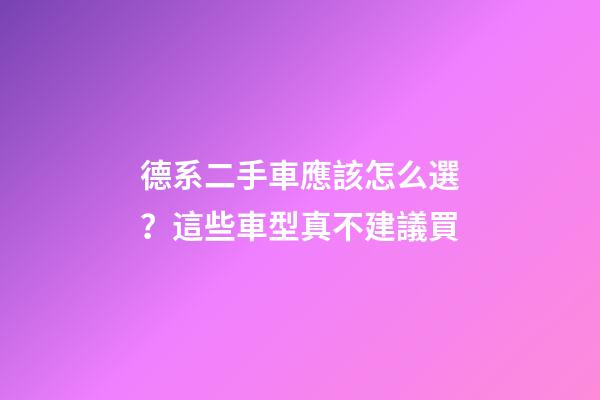 德系二手車應該怎么選？這些車型真不建議買