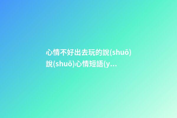 心情不好出去玩的說(shuō)說(shuō)心情短語(yǔ)