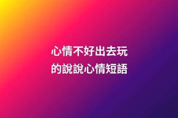 心情不好出去玩的說說心情短語