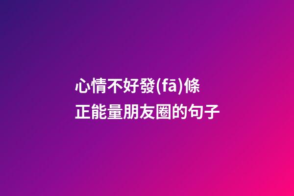 心情不好發(fā)條正能量朋友圈的句子