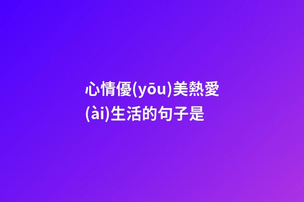 心情優(yōu)美熱愛(ài)生活的句子是