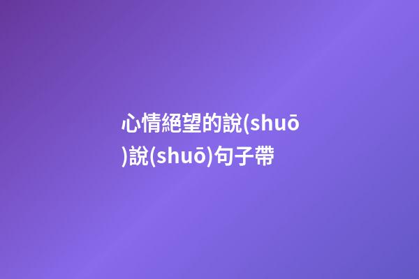 心情絕望的說(shuō)說(shuō)句子帶