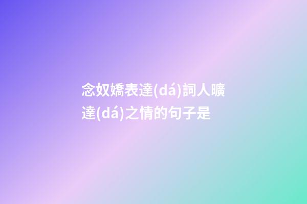 念奴嬌表達(dá)詞人曠達(dá)之情的句子是