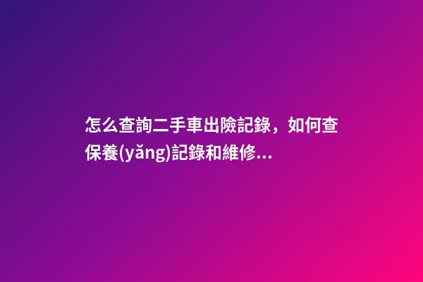 怎么查詢二手車出險記錄，如何查保養(yǎng)記錄和維修記錄