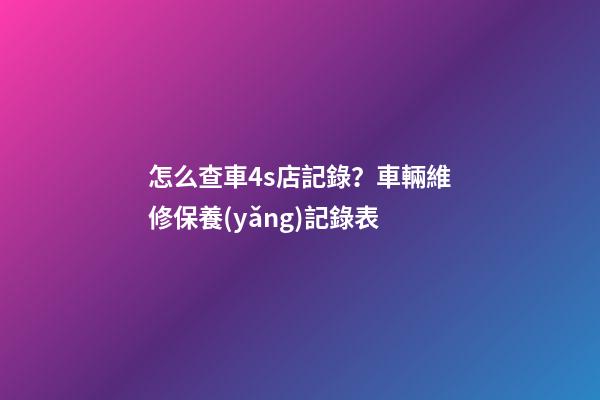 怎么查車4s店記錄？車輛維修保養(yǎng)記錄表