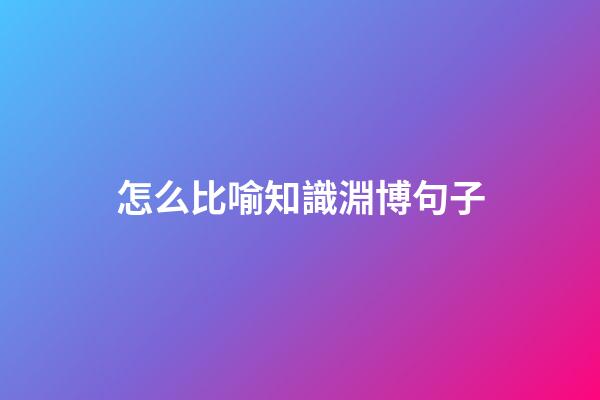 怎么比喻知識淵博句子