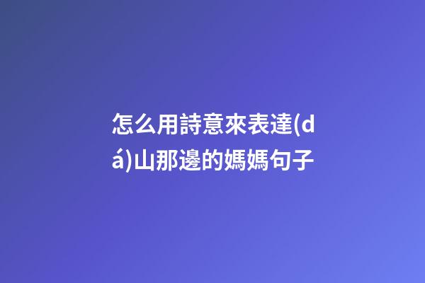 怎么用詩意來表達(dá)山那邊的媽媽句子