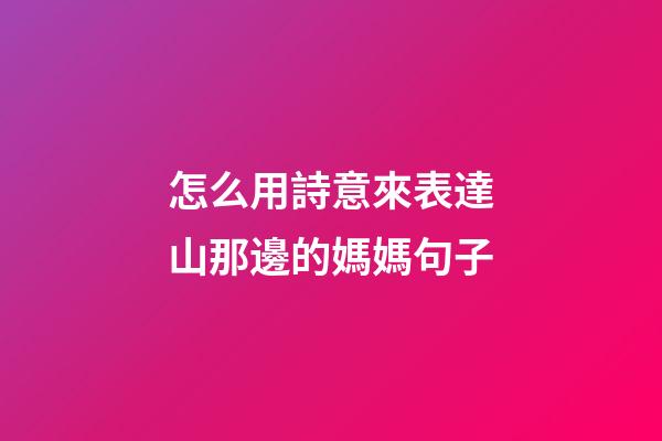 怎么用詩意來表達山那邊的媽媽句子