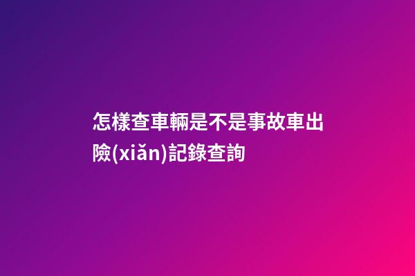 怎樣查車輛是不是事故車?出險(xiǎn)記錄查詢