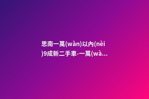 思南一萬(wàn)以內(nèi)9成新二手車-一萬(wàn)以內(nèi)9成新二手車這輛車是你的優(yōu)選