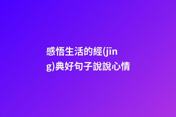 感悟生活的經(jīng)典好句子說說心情