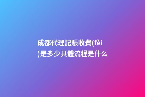 成都代理記賬收費(fèi)是多少?具體流程是什么?