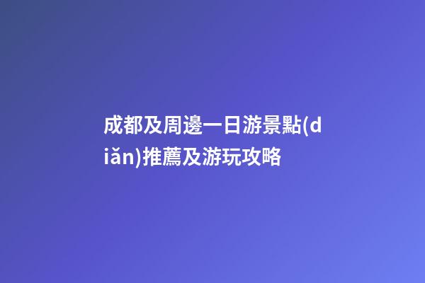 成都及周邊一日游景點(diǎn)推薦及游玩攻略