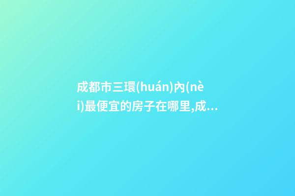 成都市三環(huán)內(nèi)最便宜的房子在哪里,成都三環(huán)的房價怎么樣