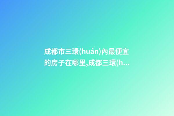 成都市三環(huán)內最便宜的房子在哪里,成都三環(huán)的房價怎么樣